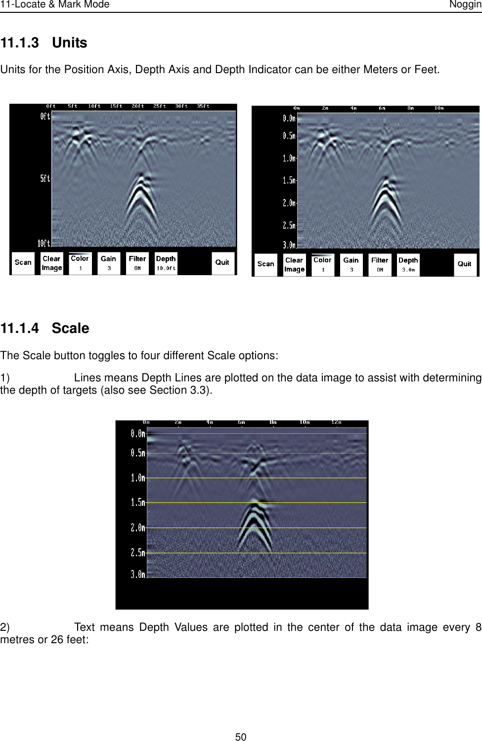 11-Locate &amp; Mark Mode Noggin5011.1.3 UnitsUnits for the Position Axis, Depth Axis and Depth Indicator can be either Meters or Feet.11.1.4 ScaleThe Scale button toggles to four different Scale options:1) Lines means Depth Lines are plotted on the data image to assist with determiningthe depth of targets (also see Section 3.3).2) Text means Depth Values are plotted in the center of the data image every 8metres or 26 feet: