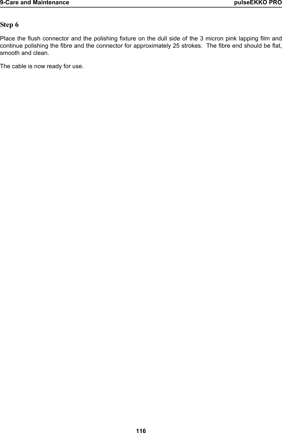 9-Care and Maintenance pulseEKKO PRO116Step 6Place the flush connector and the polishing fixture on the dull side of the 3 micron pink lapping film andcontinue polishing the fibre and the connector for approximately 25 strokes.  The fibre end should be flat,smooth and clean.The cable is now ready for use.