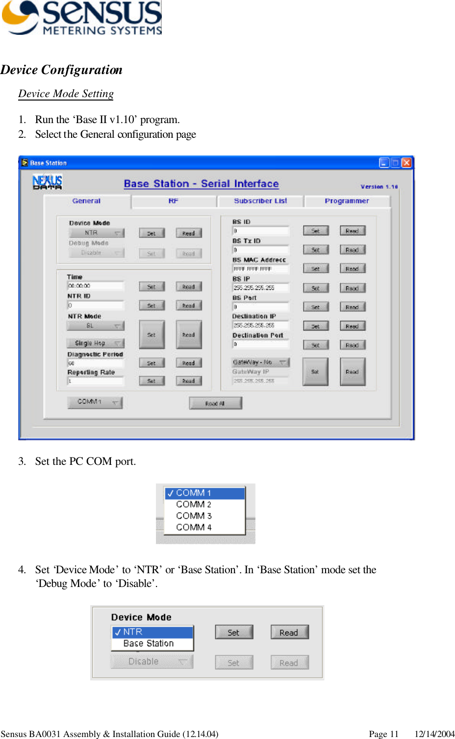      Sensus BA0031 Assembly &amp; Installation Guide (12.14.04) Page 11 12/14/2004 Device Configuration Device Mode Setting 1. Run the ‘Base II v1.10’ program. 2. Select the General configuration page     3. Set the PC COM port.    4. Set ‘Device Mode’ to ‘NTR’ or ‘Base Station’. In ‘Base Station’ mode set the ‘Debug  Mode’ to ‘Disable’.   