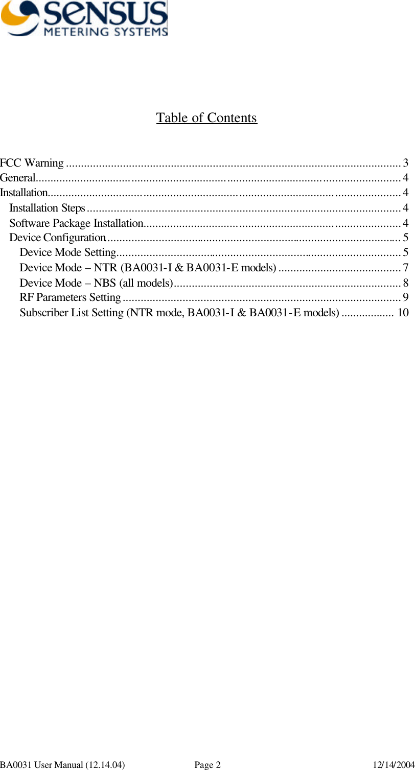      BA0031 User Manual (12.14.04) Page 2 12/14/2004    Table of Contents   FCC Warning ................................................................................................................3 General..........................................................................................................................4 Installation......................................................................................................................4 Installation Steps.........................................................................................................4 Software Package Installation......................................................................................4 Device Configuration...................................................................................................5 Device Mode Setting...............................................................................................5 Device Mode – NTR (BA0031-I &amp; BA0031-E models) .........................................7 Device Mode – NBS (all models)............................................................................8 RF Parameters Setting.............................................................................................9 Subscriber List Setting (NTR mode, BA0031-I &amp; BA0031-E models) .................. 10 
