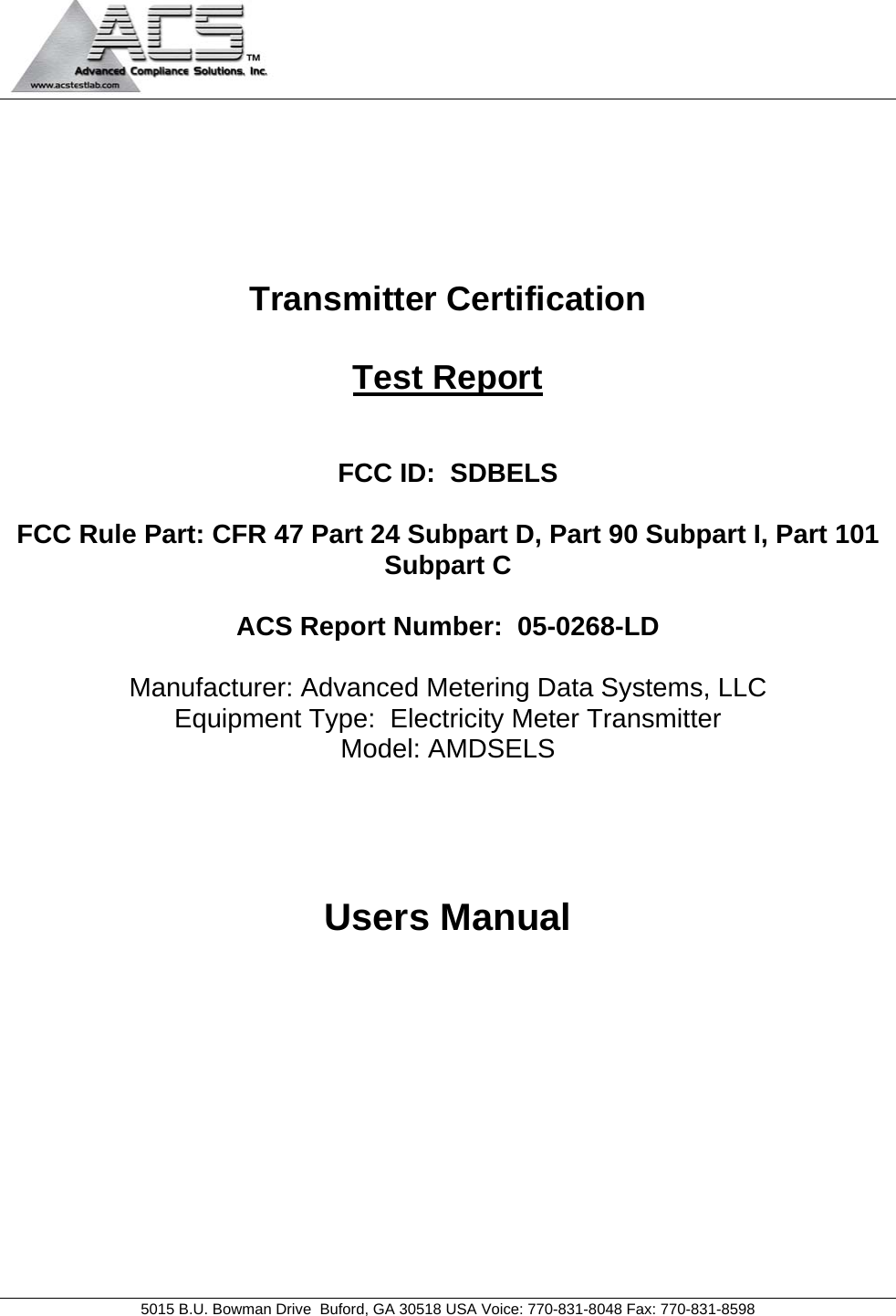                                            5015 B.U. Bowman Drive  Buford, GA 30518 USA Voice: 770-831-8048 Fax: 770-831-8598       Transmitter Certification  Test Report   FCC ID:  SDBELS  FCC Rule Part: CFR 47 Part 24 Subpart D, Part 90 Subpart I, Part 101 Subpart C  ACS Report Number:  05-0268-LD   Manufacturer: Advanced Metering Data Systems, LLC Equipment Type:  Electricity Meter Transmitter Model: AMDSELS     Users Manual 