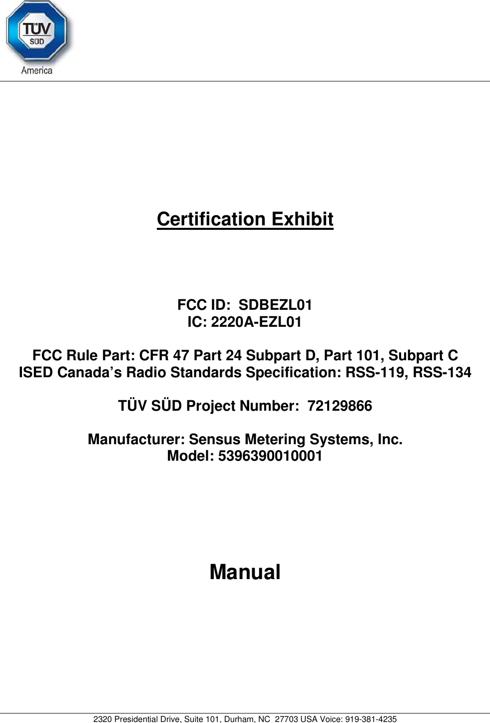 2320 Presidential Drive, Suite 101, Durham, NC  27703 USA Voice: 919-381-4235 Certification Exhibit FCC ID:  SDBEZL01 IC: 2220A-EZL01FCC Rule Part: CFR 47 Part 24 Subpart D, Part 101, Subpart C ISED Canada’s Radio Standards Specification: RSS-119, RSS-134 TÜV SÜD Project Number:  72129866 Manufacturer: Sensus Metering Systems, Inc. Model: 5396390010001Manual