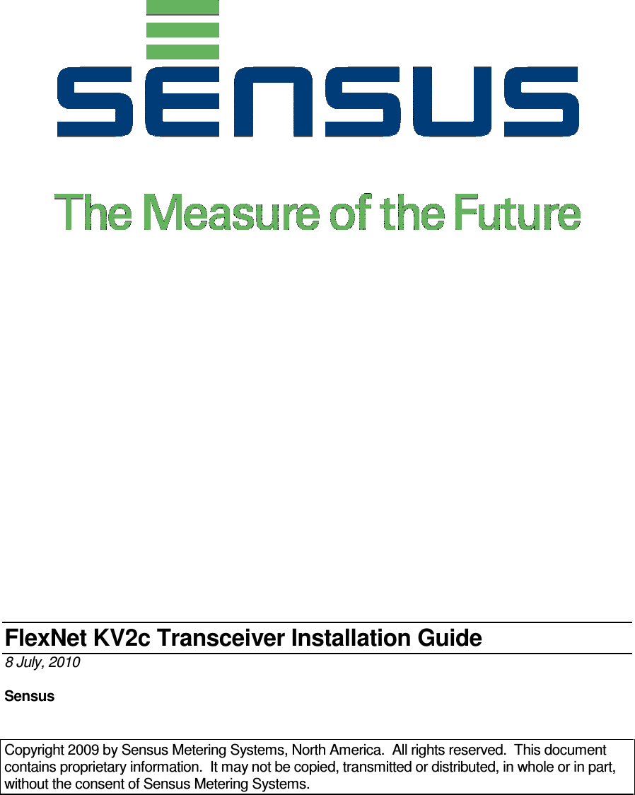                                   FlexNet KV2c Transceiver Installation Guide 8 July, 2010  Sensus   Copyright 2009 by Sensus Metering Systems, North America.  All rights reserved.  This document contains proprietary information.  It may not be copied, transmitted or distributed, in whole or in part, without the consent of Sensus Metering Systems. 