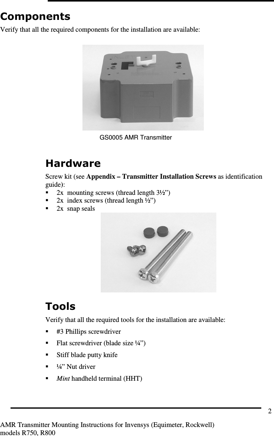         AMR Transmitter Mounting Instructions for Invensys (Equimeter, Rockwell) models R750, R800 2 Components Verify that all the required components for the installation are available:  GS0005 AMR Transmitter  Hardware Screw kit (see Appendix – Transmitter Installation Screws as identification guide):  2x  mounting screws (thread length 3½”)  2x  index screws (thread length ½”)  2x  snap seals  Tools Verify that all the required tools for the installation are available:  #3 Phillips screwdriver  Flat screwdriver (blade size ¼”)  Stiff blade putty knife  ¼” Nut driver  Mint handheld terminal (HHT)  