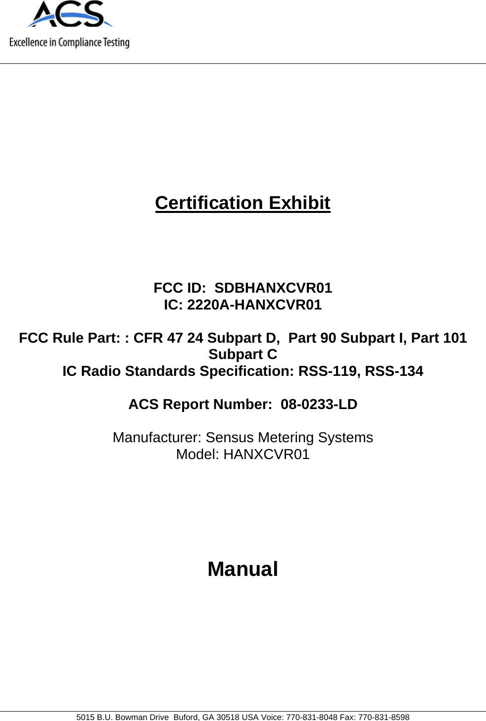     5015 B.U. Bowman Drive  Buford, GA 30518 USA Voice: 770-831-8048 Fax: 770-831-8598   Certification Exhibit     FCC ID:  SDBHANXCVR01 IC: 2220A-HANXCVR01  FCC Rule Part: : CFR 47 24 Subpart D,  Part 90 Subpart I, Part 101 Subpart C IC Radio Standards Specification: RSS-119, RSS-134  ACS Report Number:  08-0233-LD   Manufacturer: Sensus Metering Systems Model: HANXCVR01     Manual 