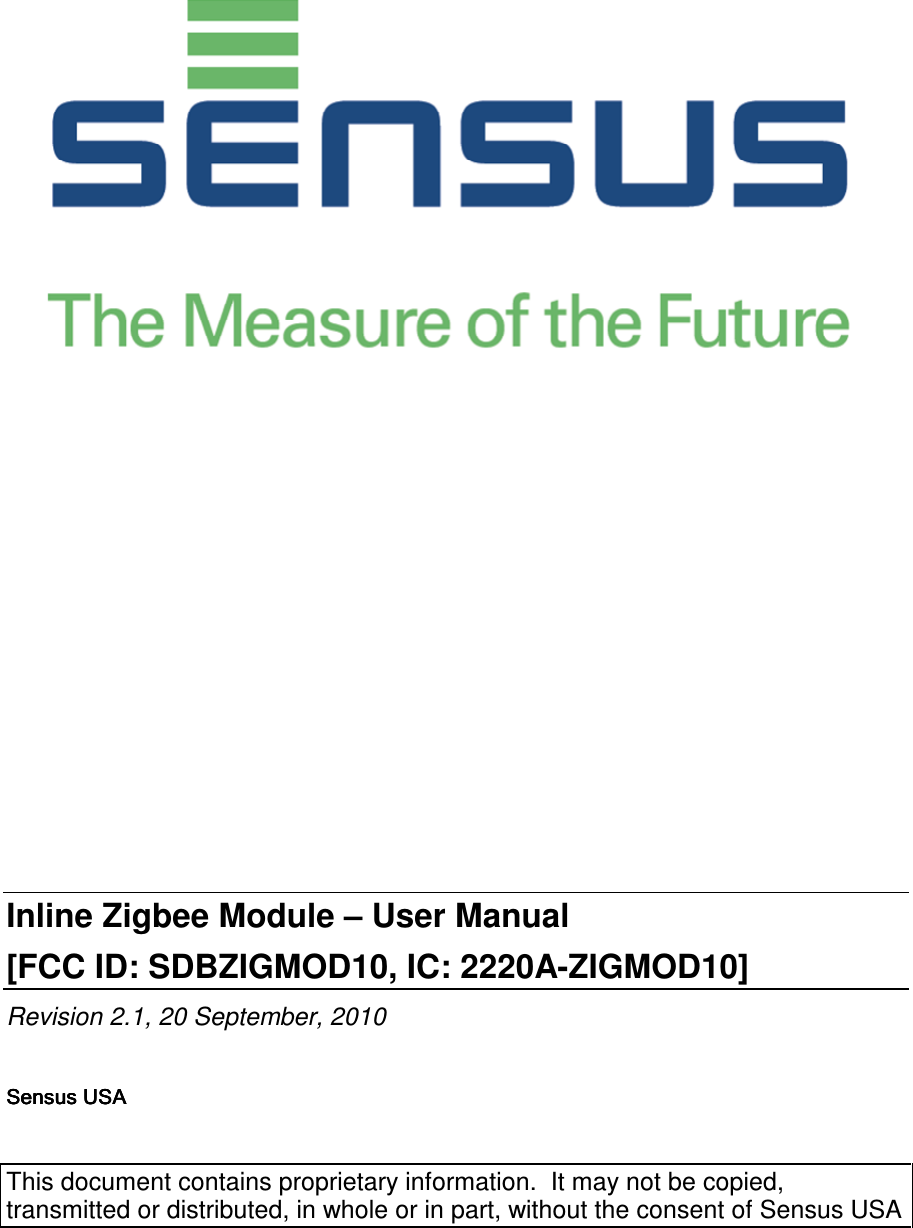                Inline Zigbee Module – User Manual [FCC ID: SDBZIGMOD10, IC: 2220A-ZIGMOD10] Revision 2.1, 20 September, 2010  Sensus Sensus Sensus Sensus USAUSAUSAUSA     This document contains proprietary information.  It may not be copied, transmitted or distributed, in whole or in part, without the consent of Sensus USA