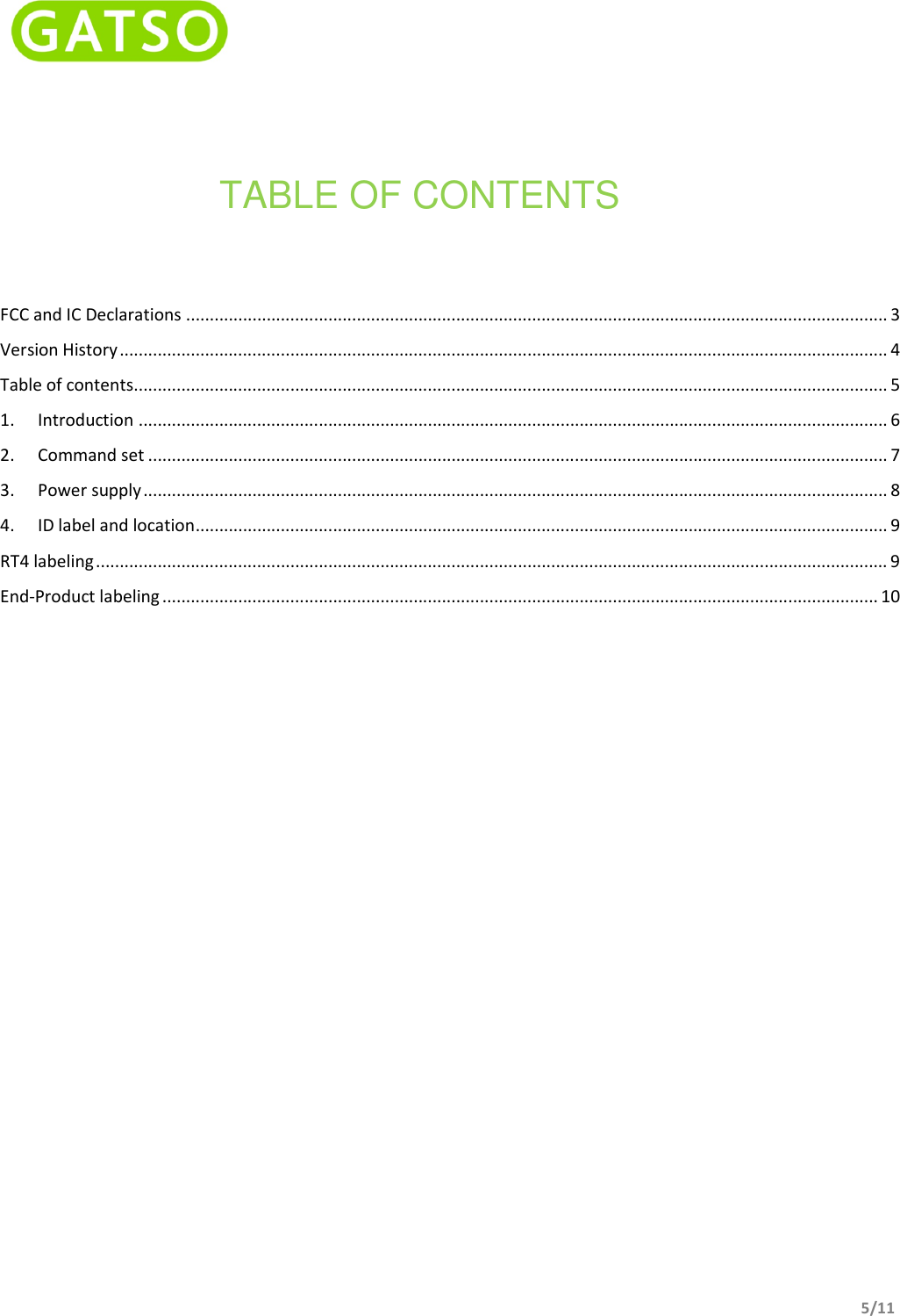    5/11  TABLE OF CONTENTS FCC and IC Declarations .................................................................................................................................................... 3 Version History .................................................................................................................................................................. 4 Table of contents ............................................................................................................................................................... 5 1. Introduction .............................................................................................................................................................. 6 2. Command set ............................................................................................................................................................ 7 3. Power supply ............................................................................................................................................................. 8 4. ID label and location .................................................................................................................................................. 9 RT4 labeling ....................................................................................................................................................................... 9 End-Product labeling ....................................................................................................................................................... 10    