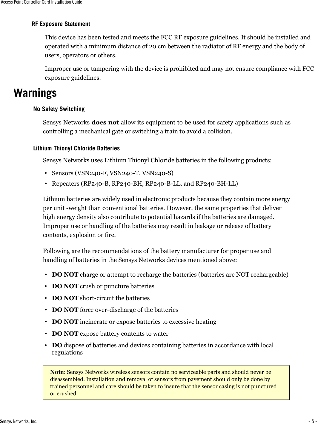Access Point Controller Card Installation GuideRF Exposure StatementThis device has been tested and meets the FCC RF exposure guidelines. It should be installed and operated with a minimum distance of 20 cm between the radiator of RF energy and the body of users, operators or others.Improper use or tampering with the device is prohibited and may not ensure compliance with FCC exposure guidelines.WarningsNo Safety SwitchingSensys Networks does not allow its equipment to be used for safety applications such as controlling a mechanical gate or switching a train to avoid a collision.Lithium Thionyl Chloride BatteriesSensys Networks uses Lithium Thionyl Chloride batteries in the following products:•Sensors (VSN240-F, VSN240-T, VSN240-S)•Repeaters (RP240-B, RP240-BH, RP240-B-LL, and RP240-BH-LL)Lithium batteries are widely used in electronic products because they contain more energy per unit -weight than conventional batteries. However, the same properties that deliver high energy density also contribute to potential hazards if the batteries are damaged. Improper use or handling of the batteries may result in leakage or release of battery contents, explosion or fire.Following are the recommendations of the battery manufacturer for proper use and handling of batteries in the Sensys Networks devices mentioned above:•DO NOT charge or attempt to recharge the batteries (batteries are NOT rechargeable)•DO NOT crush or puncture batteries•DO NOT short-circuit the batteries•DO NOT force over-discharge of the batteries•DO NOT incinerate or expose batteries to excessive heating•DO NOT expose battery contents to water•DO dispose of batteries and devices containing batteries in accordance with local regulationsNote: Sensys Networks wireless sensors contain no serviceable parts and should never be disassembled. Installation and removal of sensors from pavement should only be done by trained personnel and care should be taken to insure that the sensor casing is not punctured or crushed.Sensys Networks, Inc. - 5 -