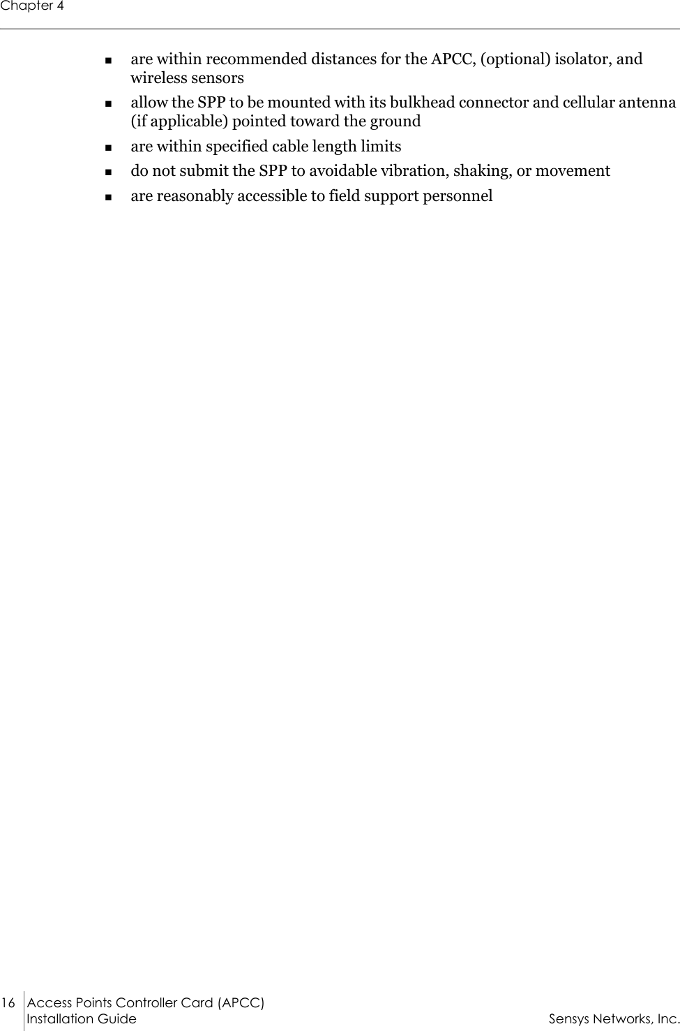 Chapter 416 Access Points Controller Card (APCC)Installation Guide Sensys Networks, Inc.are within recommended distances for the APCC, (optional) isolator, and wireless sensorsallow the SPP to be mounted with its bulkhead connector and cellular antenna (if applicable) pointed toward the groundare within specified cable length limitsdo not submit the SPP to avoidable vibration, shaking, or movementare reasonably accessible to field support personnel