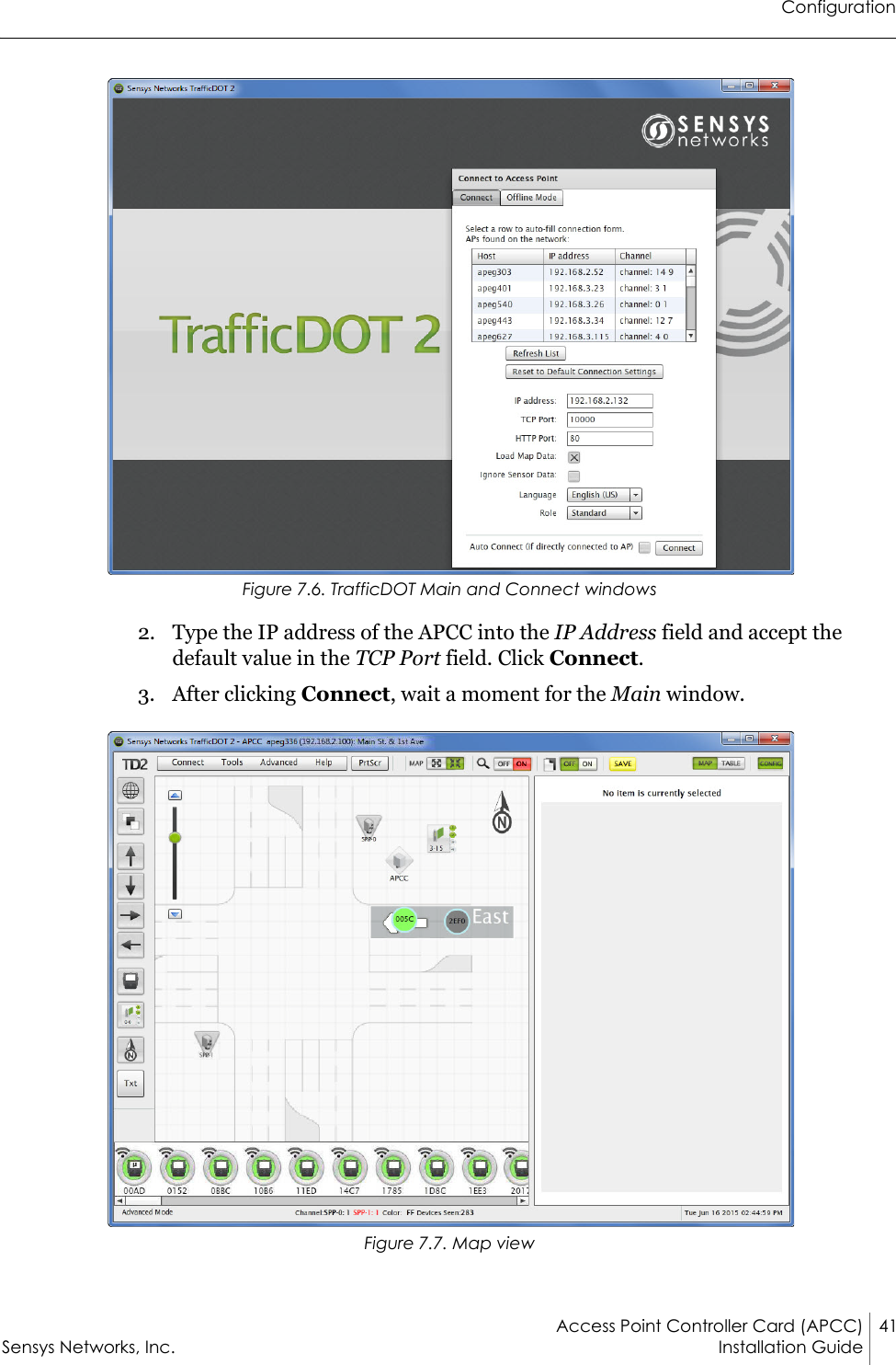 ConfigurationAccess Point Controller Card (APCC) 41Sensys Networks, Inc. Installation Guide Figure 7.6. TrafficDOT Main and Connect windows2. Type the IP address of the APCC into the IP Address field and accept the default value in the TCP Port field. Click Connect.3. After clicking Connect, wait a moment for the Main window.Figure 7.7. Map view