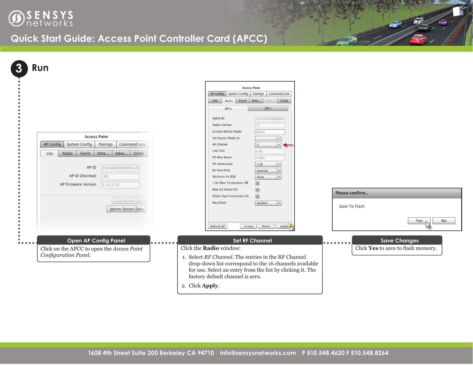1608 4th Street Suite 200 Berkeley CA 94710| info@sensysnetworks.com | P 510.548.4620 F 510.548.8264 1608 4th Street Suite 200 Berkeley CA 94710 | info@sensysnetworks.com| P 510.548.4620 F 510.548.8264 RunQuick Start Guide: Access Point Controller Card (APCC) Click the Radio window:1.  Select RF Channel. The entries in the RF Channel drop-down list correspond to the 16 channels available for use. Select an entry from the list by clicking it. The factory default channel is zero.2.  Click Apply.Set RF ChannelClick on the APCC to open the Access Point Conguration Panel.Open AP Cong Panel3Click Yes to save to ash memory. Save Changes