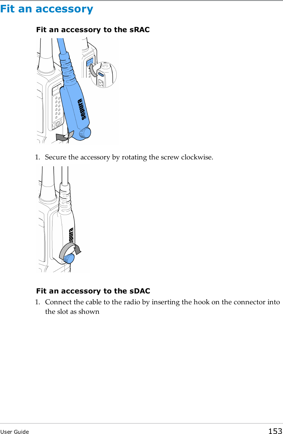 Fit an accessoryFit an accessory to the sRAC1. Secure the accessory by rotating the screw clockwise.Fit an accessory to the sDAC1. Connect the cable to the radio by inserting the hook on the connector intothe slot as shownUser Guide 153