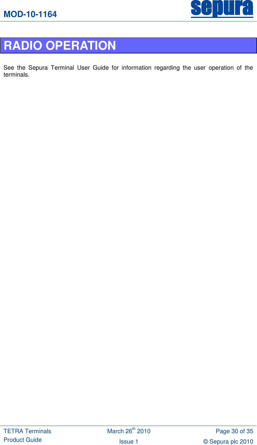 MOD-10-1164 sepura  TETRA Terminals Product Guide March 26th 2010 Page 30 of 35 Issue 1 &copy; Sepura plc 2010   RADIO OPERATION  See  the  Sepura  Terminal  User  Guide  for  information  regarding  the  user  operation  of  the terminals.  
