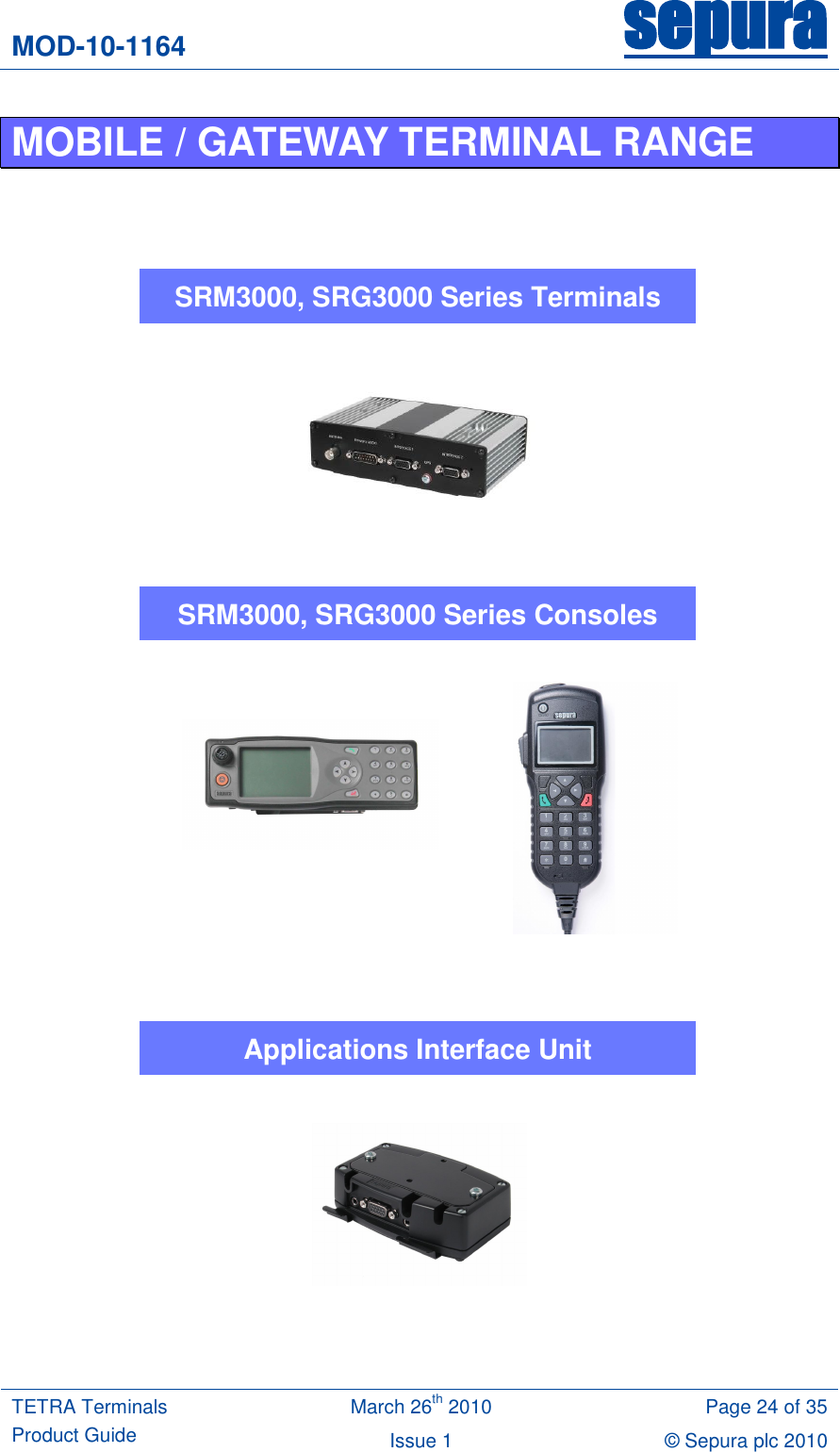 MOD-10-1164 sepura  TETRA Terminals Product Guide March 26th 2010 Page 24 of 35 Issue 1 © Sepura plc 2010   MOBILE / GATEWAY TERMINAL RANGE                                 SRM3000, SRG3000 Series Terminals SRM3000, SRG3000 Series Consoles Applications Interface Unit 