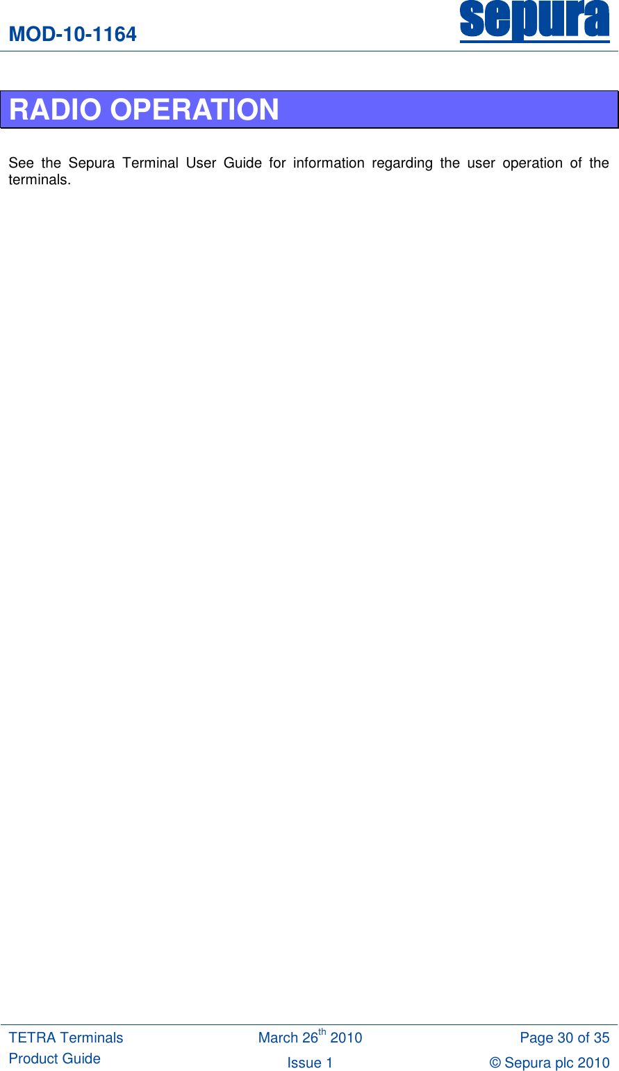 MOD-10-1164 sepura  TETRA Terminals Product Guide March 26th 2010 Page 30 of 35 Issue 1 © Sepura plc 2010   RADIO OPERATION  See  the  Sepura  Terminal  User  Guide  for  information  regarding  the  user  operation  of  the terminals.  