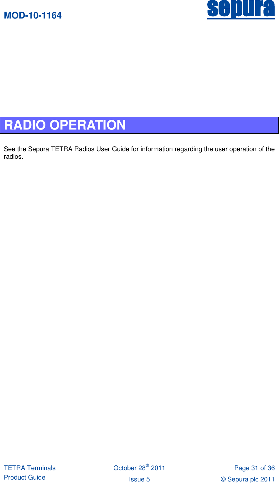 MOD-10-1164 sepura  TETRA Terminals Product Guide October 28th 2011 Page 31 of 36 Issue 5 © Sepura plc 2011           RADIO OPERATION  See the Sepura TETRA Radios User Guide for information regarding the user operation of the radios.  