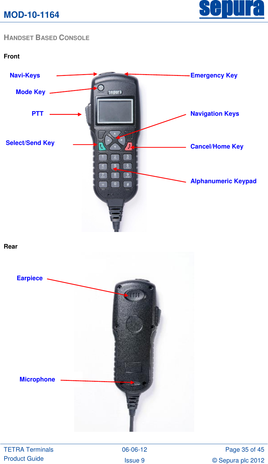 MOD-10-1164 sepura  TETRA Terminals Product Guide 06-06-12 Page 35 of 45 Issue 9 © Sepura plc 2012   HANDSET BASED CONSOLE  Front    Rear   Navi-Keys PTT Emergency Key Cancel/Home Key Alphanumeric Keypad Select/Send Key Navigation Keys Mode Key Earpiece Microphone 