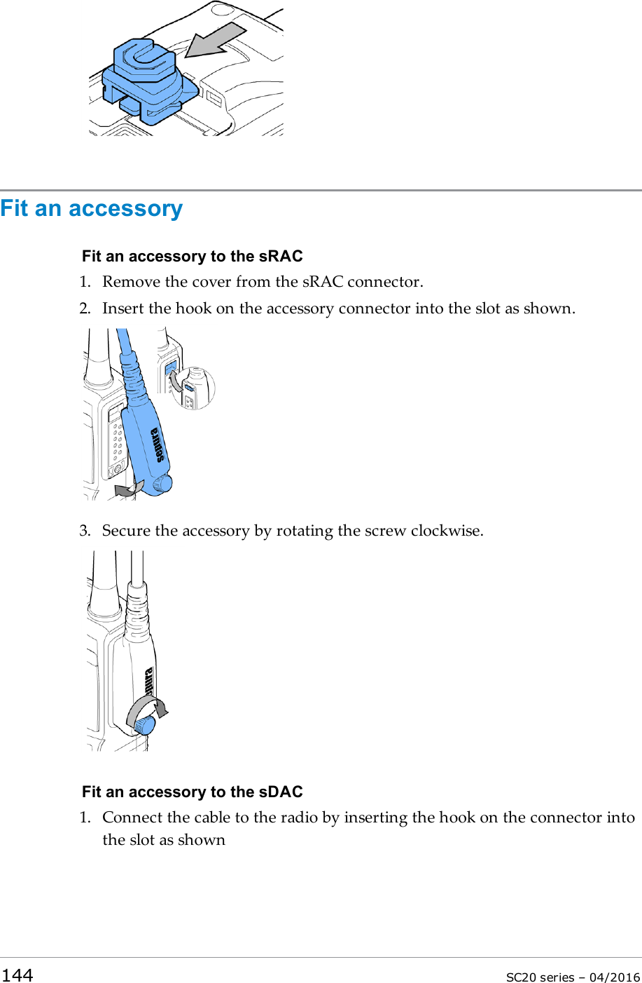 Fit an accessoryFit an accessory to the sRAC1. Remove the cover from the sRAC connector.2. Insert the hook on the accessory connector into the slot as shown.3. Secure the accessory by rotating the screw clockwise.Fit an accessory to the sDAC1. Connect the cable to the radio by inserting the hook on the connector intothe slot as shown144 SC20 series – 04/2016