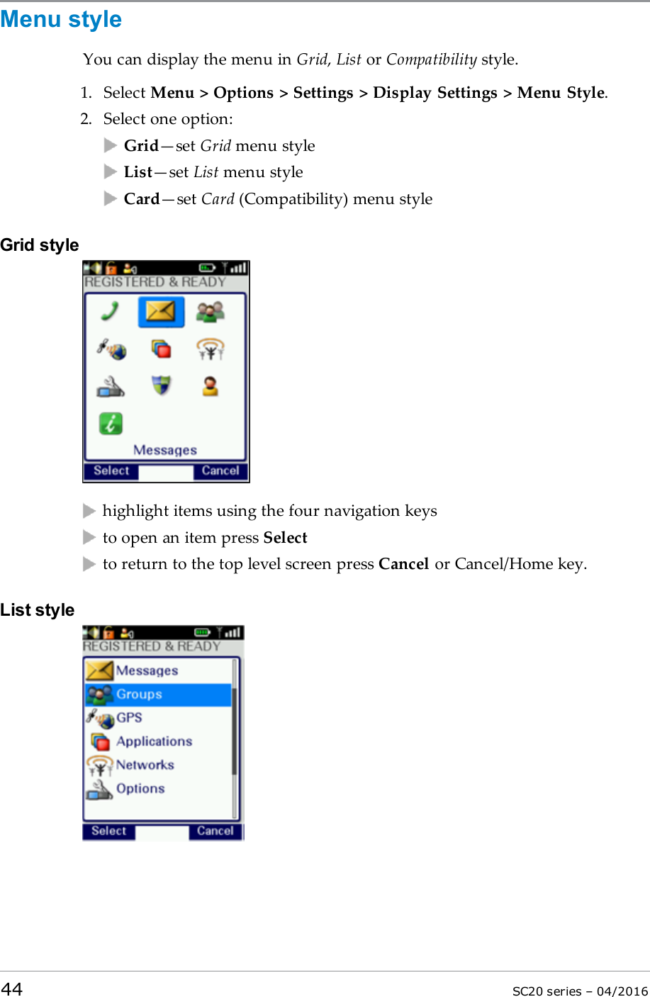 Menu styleYou can display the menu in Grid,List or Compatibility style.1. Select Menu &gt; Options &gt; Settings &gt; Display Settings &gt; Menu Style.2. Select one option:Grid—set Grid menu styleList—set List menu styleCard—set Card (Compatibility) menu styleGrid stylehighlight items using the four navigation keysto open an item press Selectto return to the top level screen press Cancel or Cancel/Home key.List style44 SC20 series – 04/2016