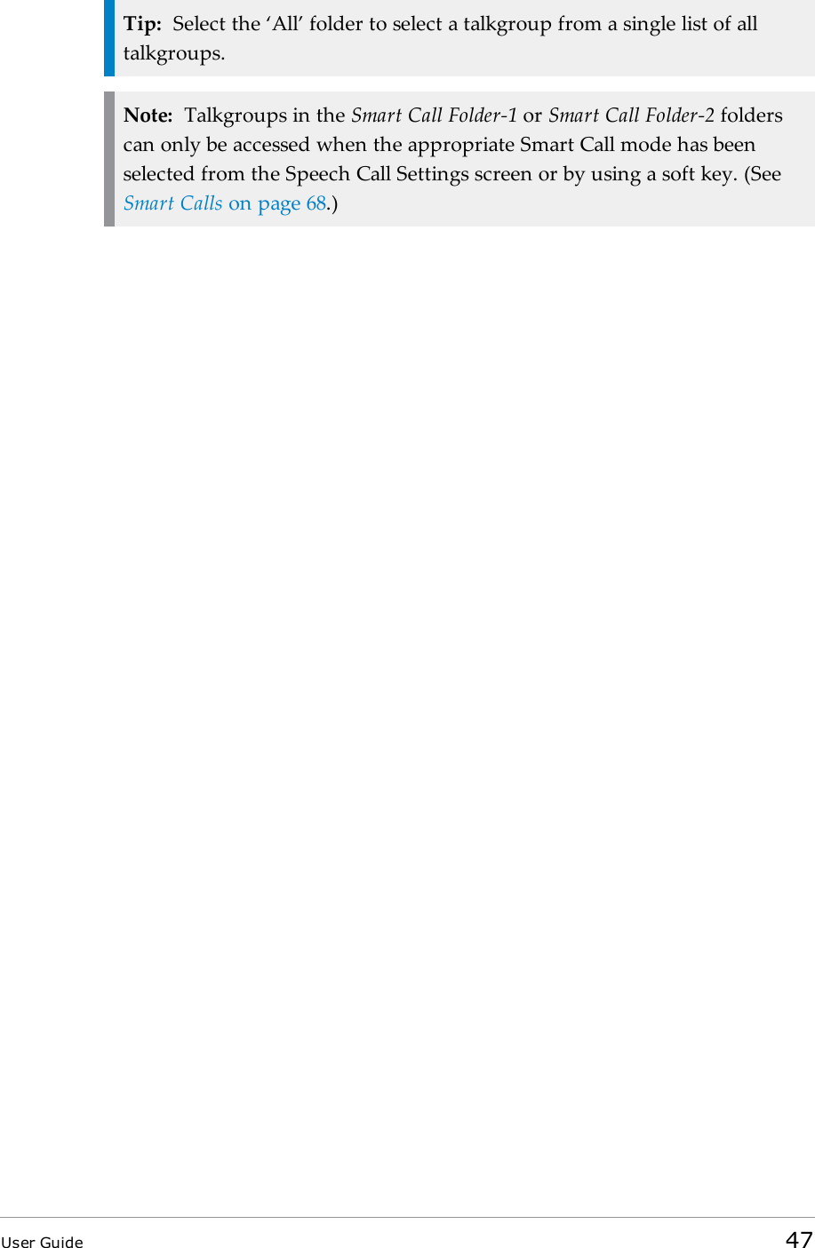 Tip: Select the ‘All’ folder to select a talkgroup from a single list of alltalkgroups.Note: Talkgroups in the Smart Call Folder-1 or Smart Call Folder-2 folderscan only be accessed when the appropriate Smart Call mode has beenselected from the Speech Call Settings screen or by using a soft key. (SeeSmart Calls on page 68.)User Guide 47