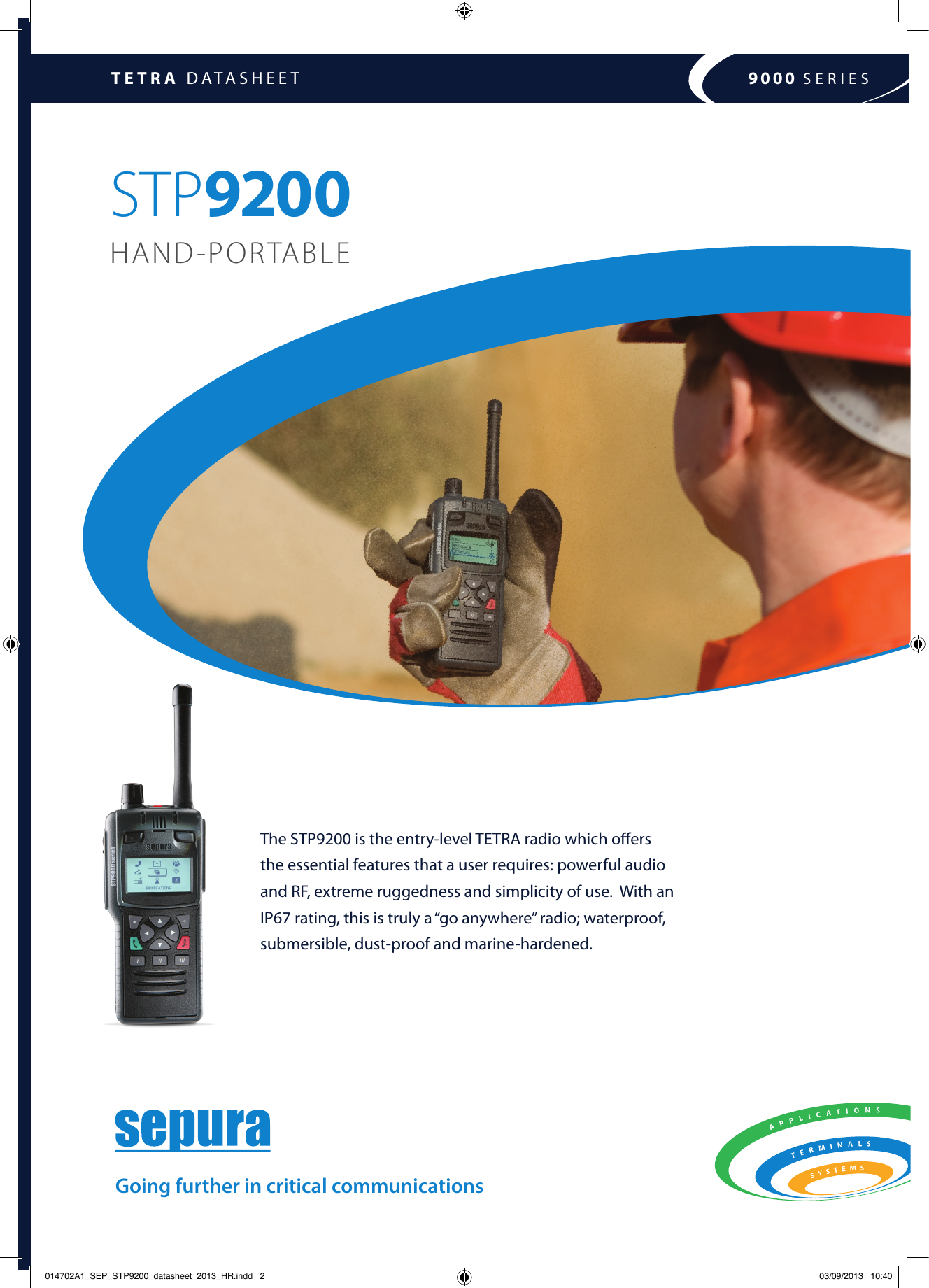 TETRA DATASHEET 9000 SERIESThe STP9200 is the entry-level TETRA radio which oﬀers the essential features that a user requires: powerful audio and RF, extreme ruggedness and simplicity of use.  With an IP67 rating, this is truly a “go anywhere” radio; waterproof, submersible, dust-proof and marine-hardened.Going further in critical communicationsSTP9200  HAND-PORTABLE014702A1_SEP_STP9200_datasheet_2013_HR.indd   2 03/09/2013   10:40