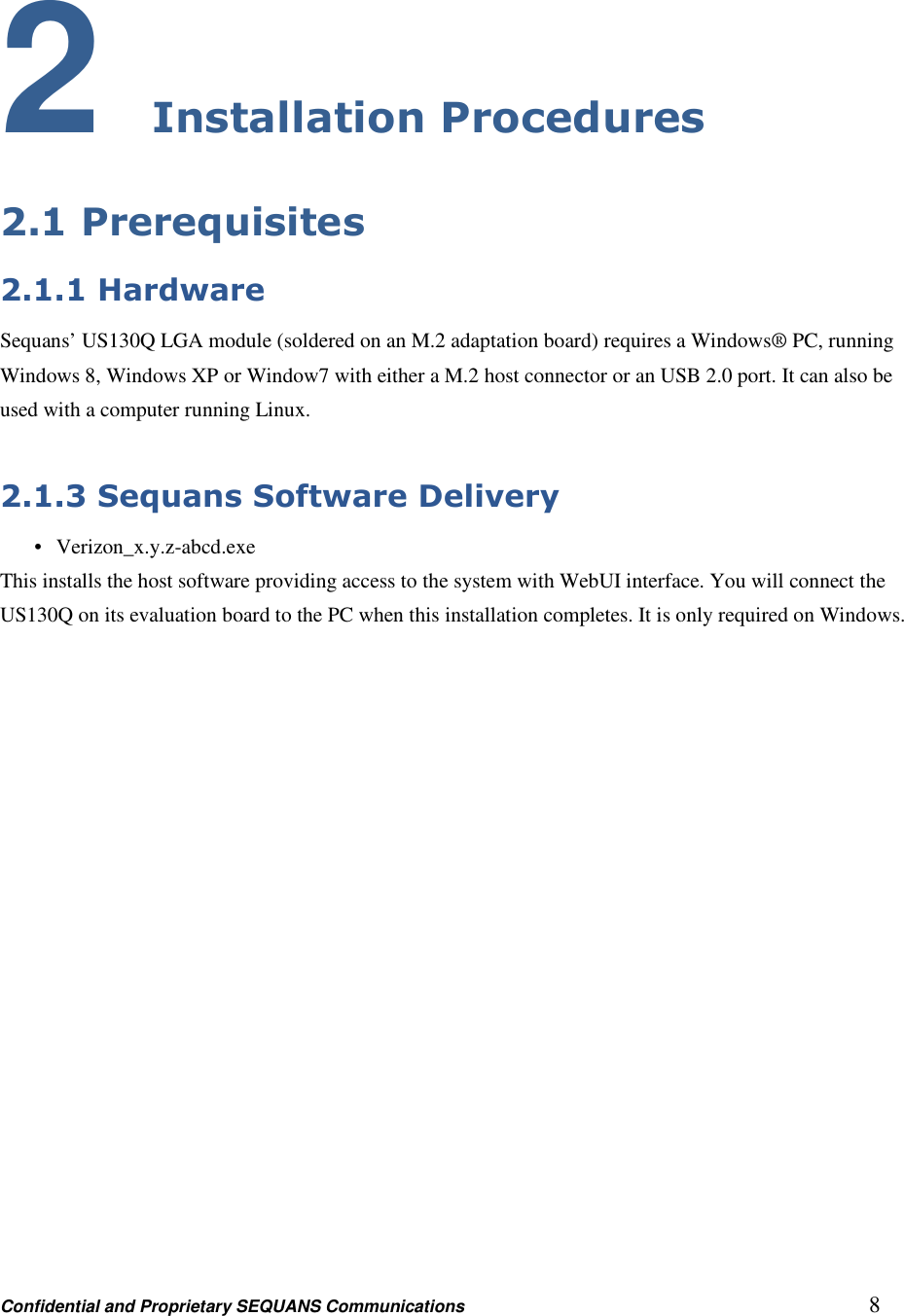 Confidential and Proprietary SEQUANS Communications         8 2 Installation Procedures 2.1 Prerequisites 2.1.1 Hardware Sequans’ US130Q LGA module (soldered on an M.2 adaptation board) requires a Windows® PC, running Windows 8, Windows XP or Window7 with either a M.2 host connector or an USB 2.0 port. It can also be used with a computer running Linux.  2.1.3 Sequans Software Delivery •   Verizon_x.y.z-abcd.exe This installs the host software providing access to the system with WebUI interface. You will connect the US130Q on its evaluation board to the PC when this installation completes. It is only required on Windows.   