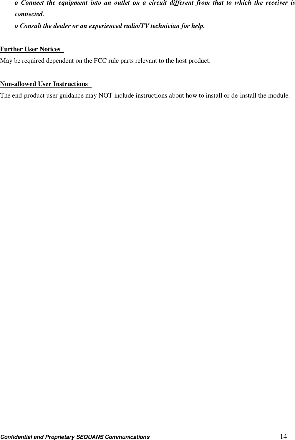 Confidential and Proprietary SEQUANS Communications         14 o  Connect  the  equipment  into  an  outlet  on  a  circuit  different  from  that  to which  the  receiver  is connected.   o Consult the dealer or an experienced radio/TV technician for help.  Further User Notices   May be required dependent on the FCC rule parts relevant to the host product.      Non-allowed User Instructions   The end-product user guidance may NOT include instructions about how to install or de-install the module.  
