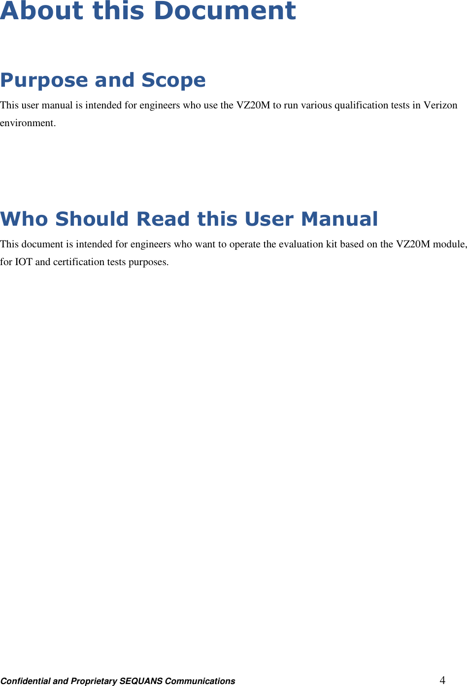 Confidential and Proprietary SEQUANS Communications         4 About this Document  Purpose and Scope This user manual is intended for engineers who use the VZ20M to run various qualification tests in Verizon environment.   Who Should Read this User Manual This document is intended for engineers who want to operate the evaluation kit based on the VZ20M module, for IOT and certification tests purposes. 