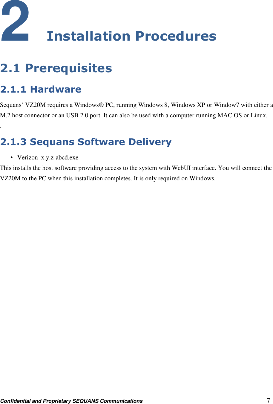 Confidential and Proprietary SEQUANS Communications         7 2 Installation Procedures 2.1 Prerequisites 2.1.1 Hardware Sequans’ VZ20M requires a Windows® PC, running Windows 8, Windows XP or Window7 with either a M.2 host connector or an USB 2.0 port. It can also be used with a computer running MAC OS or Linux. . 2.1.3 Sequans Software Delivery •   Verizon_x.y.z-abcd.exe This installs the host software providing access to the system with WebUI interface. You will connect the VZ20M to the PC when this installation completes. It is only required on Windows.   