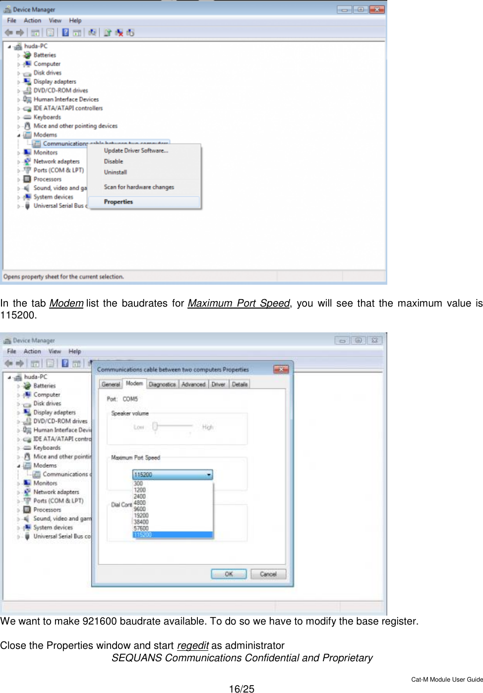  SEQUANS Communications Confidential and Proprietary   Cat-M Module User Guide  16/25    In the tab Modem list the baudrates  for Maximum Port Speed, you will see that  the  maximum  value is 115200.   We want to make 921600 baudrate available. To do so we have to modify the base register. Close the Properties window and start regedit as administrator 