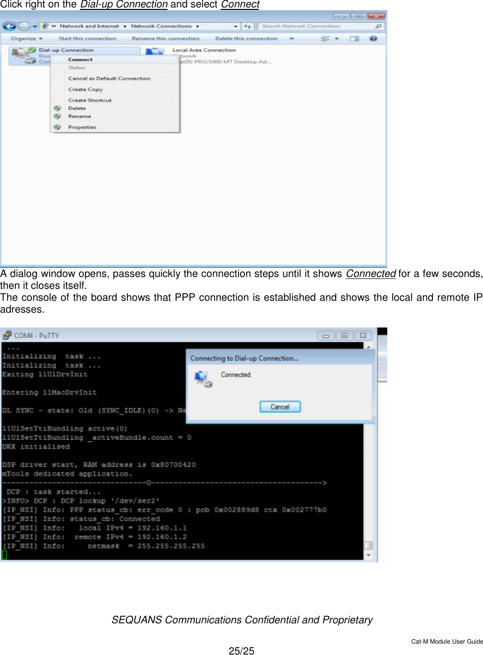  SEQUANS Communications Confidential and Proprietary   Cat-M Module User Guide  25/25     Click right on the Dial-up Connection and select Connect  A dialog window opens, passes quickly the connection steps until it shows Connected for a few seconds, then it closes itself. The console of the board shows that PPP connection is established and shows the local and remote IP adresses.    