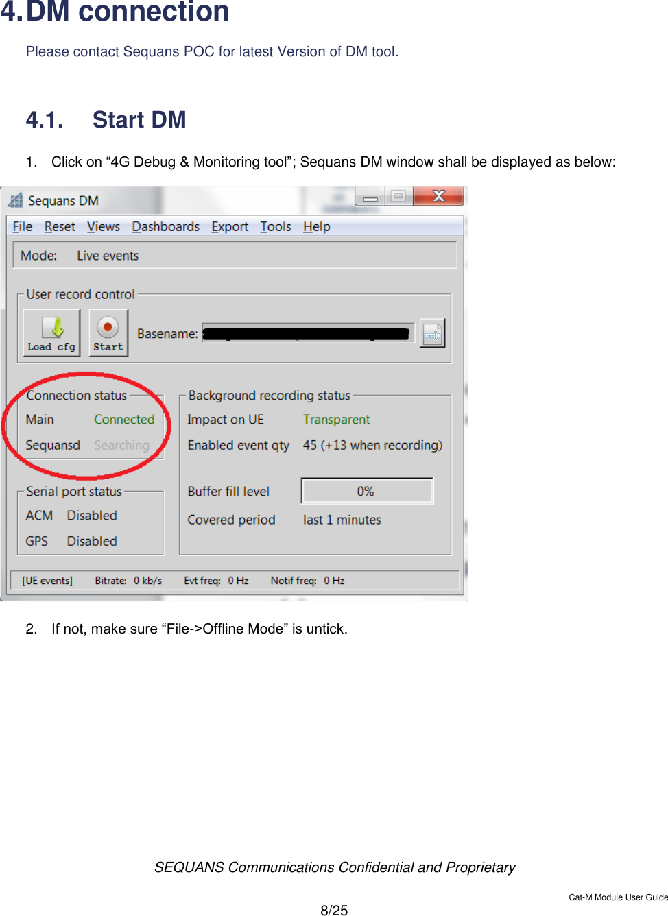  SEQUANS Communications Confidential and Proprietary   Cat-M Module User Guide  8/25   4. DM connection  Please contact Sequans POC for latest Version of DM tool.  4.1.  Start DM  1.  Click on “4G Debug &amp; Monitoring tool”; Sequans DM window shall be displayed as below:    2. If not, make sure “File-&gt;Offline Mode” is untick.    