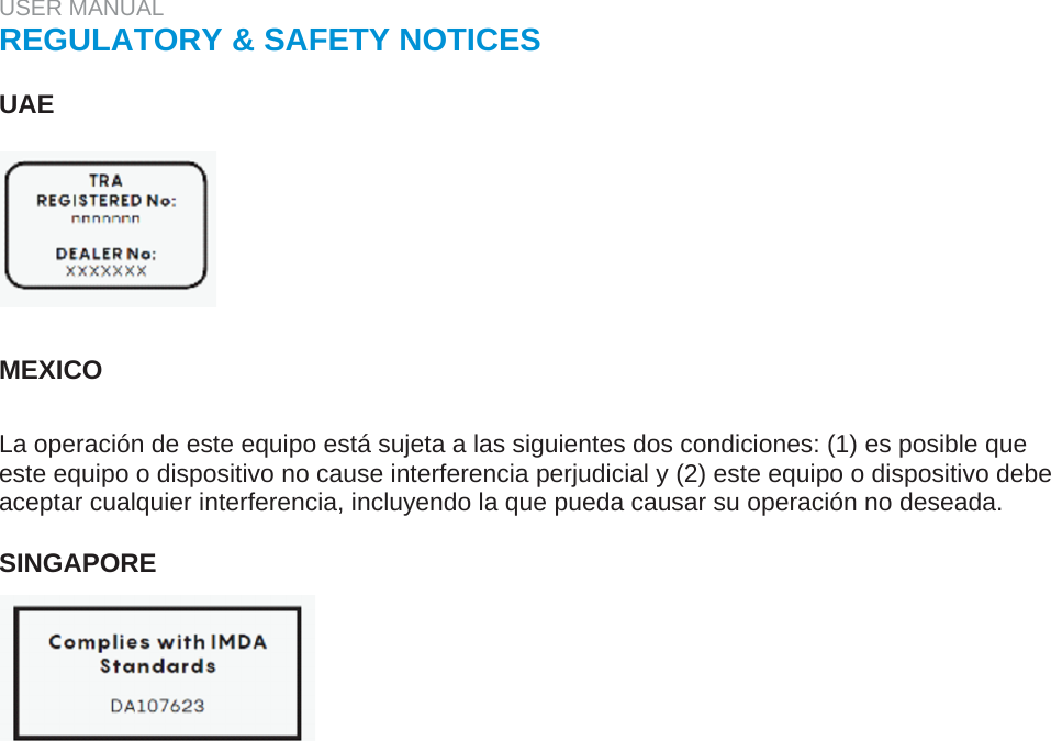 USER MANUAL  REGULATORY &amp; SAFETY NOTICES   UAE         MEXICO   La operación de este equipo está sujeta a las siguientes dos condiciones: (1) es posible que este equipo o dispositivo no cause interferencia perjudicial y (2) este equipo o dispositivo debe aceptar cualquier interferencia, incluyendo la que pueda causar su operación no deseada.   SINGAPORE    