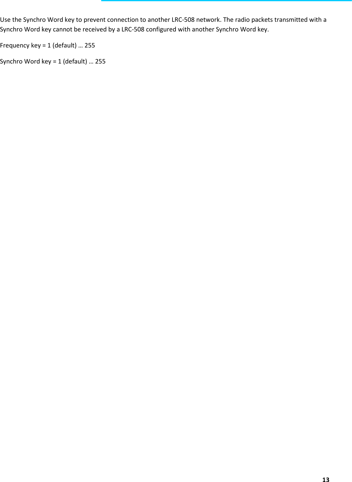  13  Use the Synchro Word key to prevent connection to another LRC-508 network. The radio packets transmitted with a Synchro Word key cannot be received by a LRC-508 configured with another Synchro Word key. Frequency key = 1 (default) … 255 Synchro Word key = 1 (default) … 255      