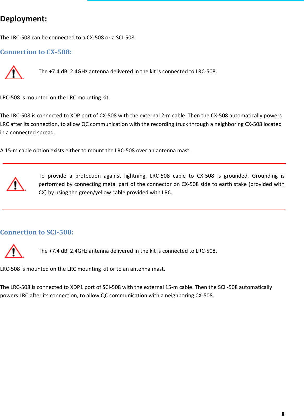  8  Deployment:   The LRC-508 can be connected to a CX-508 or a SCI-508: Connection to CX-508:  The +7.4 dBi 2.4GHz antenna delivered in the kit is connected to LRC-508.   LRC-508 is mounted on the LRC mounting kit. The LRC-508 is connected to XDP port of CX-508 with the external 2-m cable. Then the CX-508 automatically powers LRC after its connection, to allow QC communication with the recording truck through a neighboring CX-508 located in a connected spread. A 15-m cable option exists either to mount the LRC-508 over an antenna mast.   To  provide  a  protection  against  lightning,  LRC-508  cable  to  CX-508  is  grounded.  Grounding  is performed by connecting metal part of the connector on CX-508 side to earth stake (provided with CX) by using the green/yellow cable provided with LRC.     Connection to SCI-508: The +7.4 dBi 2.4GHz antenna delivered in the kit is connected to LRC-508.  LRC-508 is mounted on the LRC mounting kit or to an antenna mast. The LRC-508 is connected to XDP1 port of SCI-508 with the external 15-m cable. Then the SCI -508 automatically powers LRC after its connection, to allow QC communication with a neighboring CX-508.       