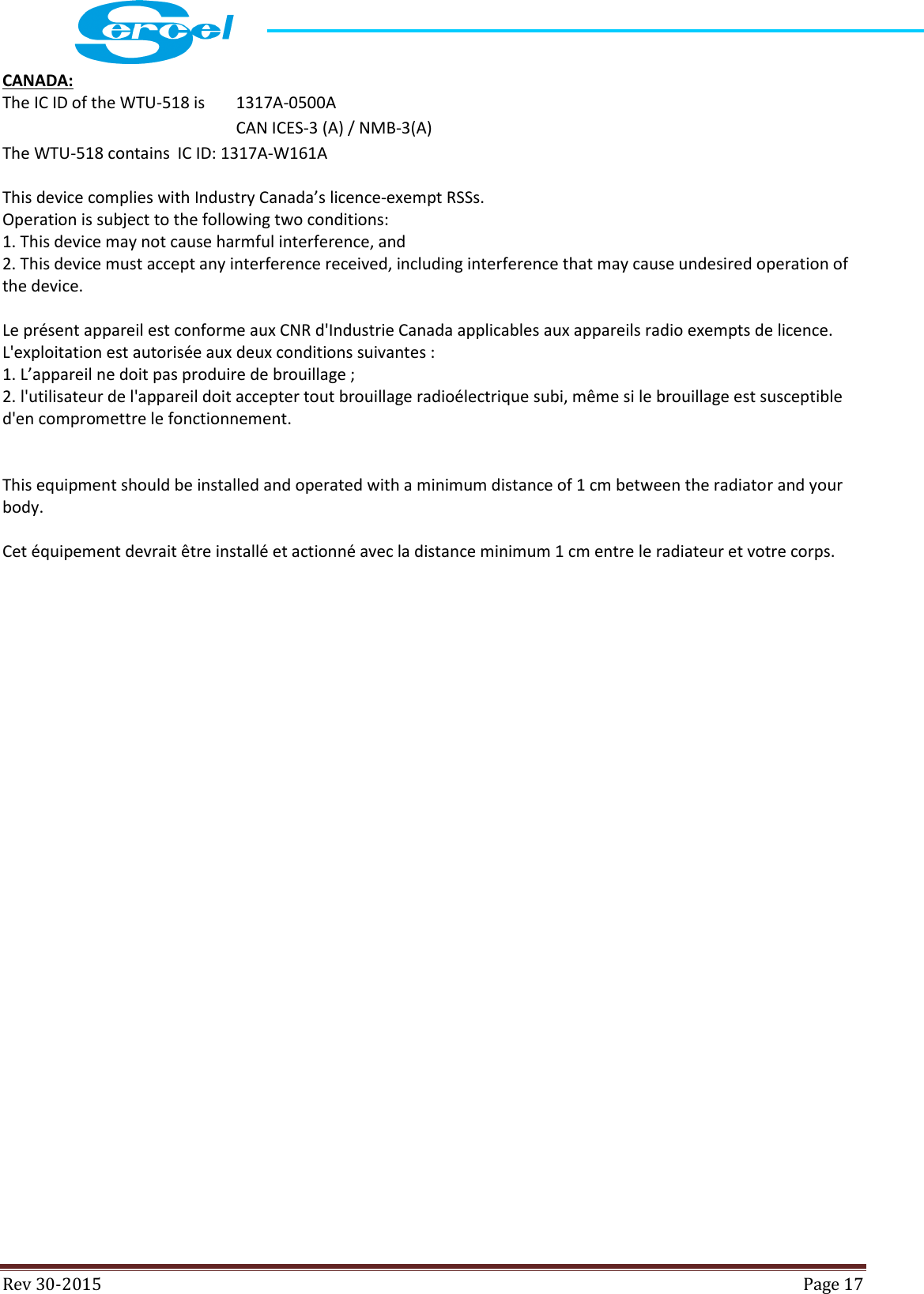  Rev 30-2015  Page 17  CANADA:  The IC ID of the WTU-518 is   1317A-0500A          CAN ICES-3 (A) / NMB-3(A) The WTU-518 contains  IC ID: 1317A-W161A  This device complies with Industry Canada’s licence-exempt RSSs. Operation is subject to the following two conditions: 1. This device may not cause harmful interference, and 2. This device must accept any interference received, including interference that may cause undesired operation of the device.  Le présent appareil est conforme aux CNR d&apos;Industrie Canada applicables aux appareils radio exempts de licence.  L&apos;exploitation est autorisée aux deux conditions suivantes : 1. L’appareil ne doit pas produire de brouillage ; 2. l&apos;utilisateur de l&apos;appareil doit accepter tout brouillage radioélectrique subi, même si le brouillage est susceptible d&apos;en compromettre le fonctionnement.   This equipment should be installed and operated with a minimum distance of 1 cm between the radiator and your body.  Cet équipement devrait être installé et actionné avec la distance minimum 1 cm entre le radiateur et votre corps.     