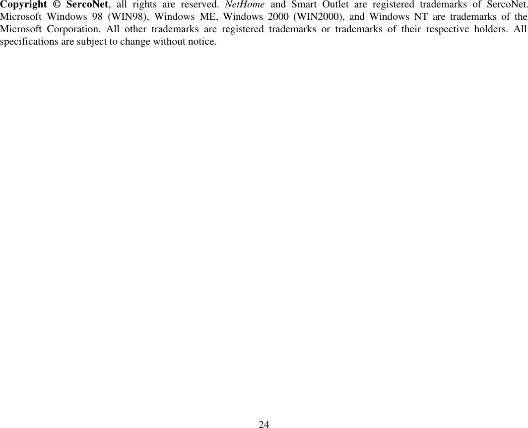 24                     Copyright &copy; SercoNet, all rights are reserved. NetHome and Smart Outlet are registered trademarks of SercoNet. Microsoft Windows 98 (WIN98), Windows ME, Windows 2000 (WIN2000), and Windows NT are trademarks of the Microsoft Corporation. All other trademarks are registered trademarks or trademarks of their respective holders. All specifications are subject to change without notice. 