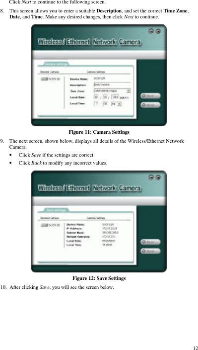  12 Click Next to continue to the following screen. 8. This screen allows you to enter a suitable Description, and set the correct Time Zone, Date, and Time. Make any desired changes, then click Next to continue.  Figure 11: Camera Settings 9. The next screen, shown below, displays all details of the Wireless/Ethernet Network Camera.  • Click Save if the settings are correct • Click Back to modify any incorrect values.  Figure 12: Save Settings 10. After clicking Save, you will see the screen below. 