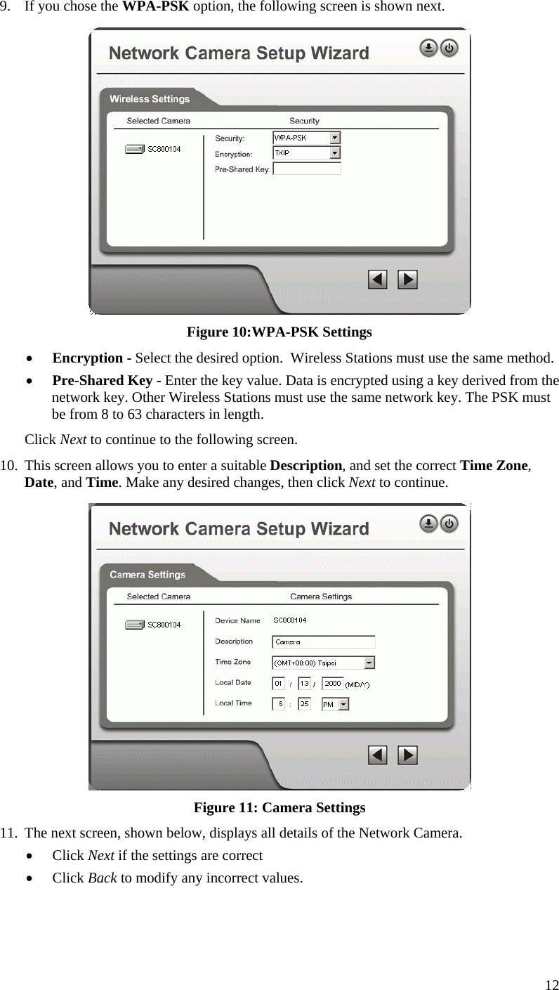  9.  If you chose the WPA-PSK option, the following screen is shown next.  Figure 10:WPA-PSK Settings •  Encryption - Select the desired option.  Wireless Stations must use the same method. •  Pre-Shared Key - Enter the key value. Data is encrypted using a key derived from the network key. Other Wireless Stations must use the same network key. The PSK must be from 8 to 63 characters in length. Click Next to continue to the following screen. 10.  This screen allows you to enter a suitable Description, and set the correct Time Zone, Date, and Time. Make any desired changes, then click Next to continue.  Figure 11: Camera Settings 11.  The next screen, shown below, displays all details of the Network Camera.  •  Click Next if the settings are correct •  Click Back to modify any incorrect values. 12 