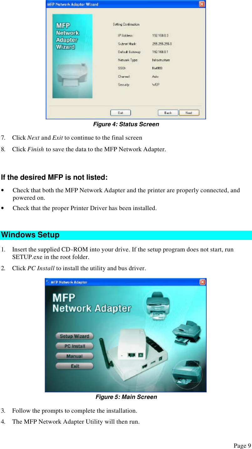  Page 9  Figure 4: Status Screen 7. Click Next and Exit to continue to the final screen 8. Click Finish to save the data to the MFP Network Adapter.  If the desired MFP is not listed: • Check that both the MFP Network Adapter and the printer are properly connected, and powered on. • Check that the proper Printer Driver has been installed.  Windows Setup 1. Insert the supplied CD-ROM into your drive. If the setup program does not start, run SETUP.exe in the root folder. 2. Click PC Install to install the utility and bus driver.  Figure 5: Main Screen 3. Follow the prompts to complete the installation. 4. The MFP Network Adapter Utility will then run.  