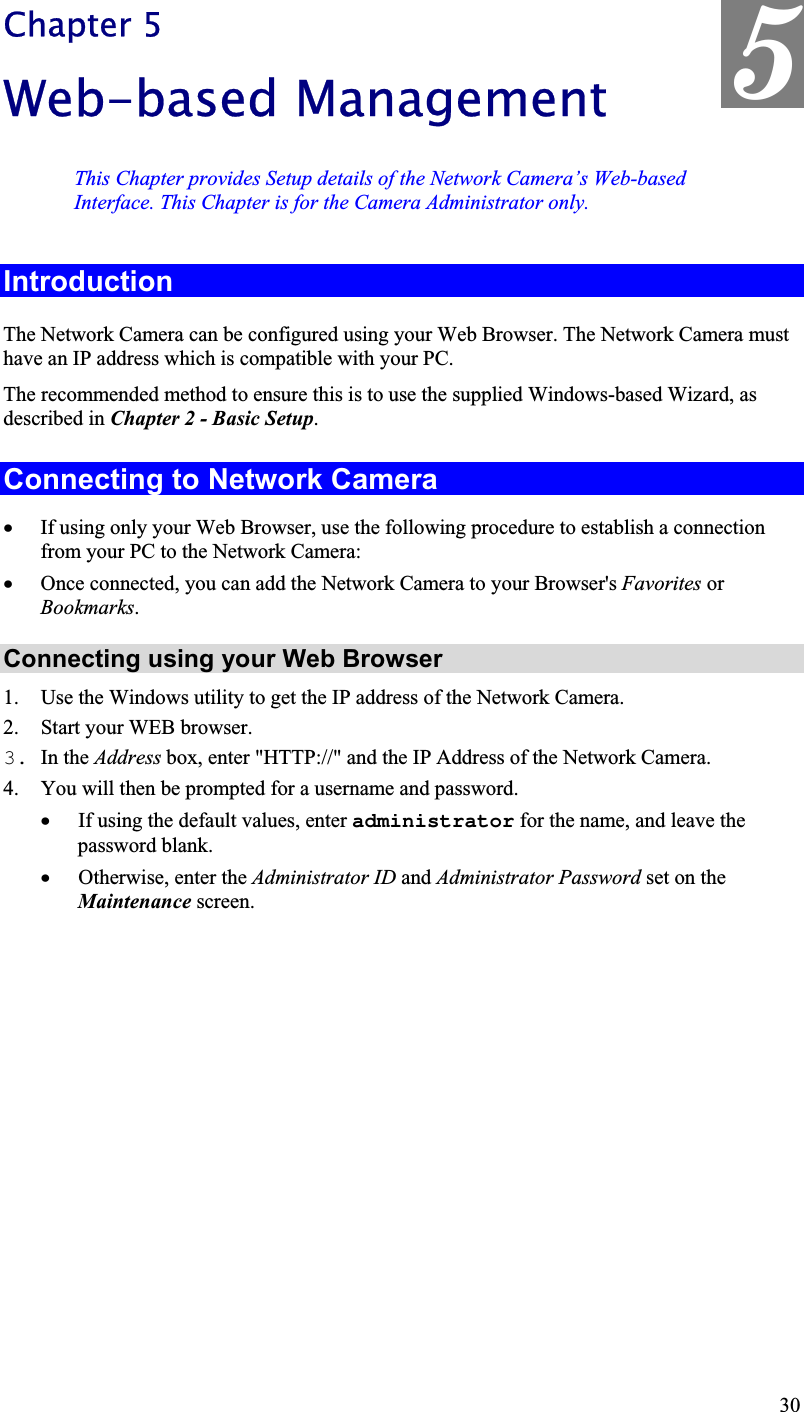 5Chapter 5Web-based Management This Chapter provides Setup details of the Network Camera’s Web-basedInterface. This Chapter is for the Camera Administrator only.IntroductionThe Network Camera can be configured using your Web Browser. The Network Camera musthave an IP address which is compatible with your PC.The recommended method to ensure this is to use the supplied Windows-based Wizard, asdescribed in Chapter 2 - Basic Setup.Connecting to Network Camera x If using only your Web Browser, use the following procedure to establish a connectionfrom your PC to the Network Camera:x Once connected, you can add the Network Camera to your Browser&apos;s Favorites orBookmarks.Connecting using your Web Browser1. Use the Windows utility to get the IP address of the Network Camera.2. Start your WEB browser.3. In the Address box, enter &quot;HTTP://&quot; and the IP Address of the Network Camera. 4. You will then be prompted for a username and password.x If using the default values, enter administrator for the name, and leave the password blank.x Otherwise, enter the Administrator ID and Administrator Password set on theMaintenance screen.30