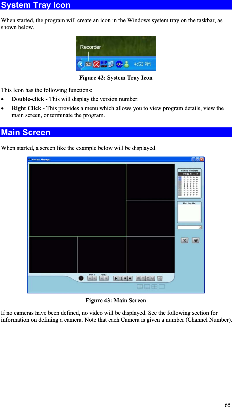 System Tray Icon When started, the program will create an icon in the Windows system tray on the taskbar, as shown below.Figure 42: System Tray IconThis Icon has the following functions:x Double-click - This will display the version number.x Right Click - This provides a menu which allows you to view program details, view themain screen, or terminate the program.Main Screen When started, a screen like the example below will be displayed.Figure 43: Main ScreenIf no cameras have been defined, no video will be displayed. See the following section forinformation on defining a camera. Note that each Camera is given a number (Channel Number).65