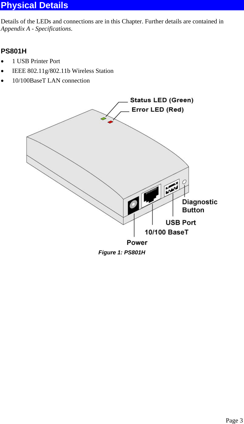  Page 3 Physical Details Details of the LEDs and connections are in this Chapter. Further details are contained in Appendix A - Specifications.  PS801H  •  1 USB Printer Port •  IEEE 802.11g/802.11b Wireless Station •  10/100BaseT LAN connection  Figure 1: PS801H   