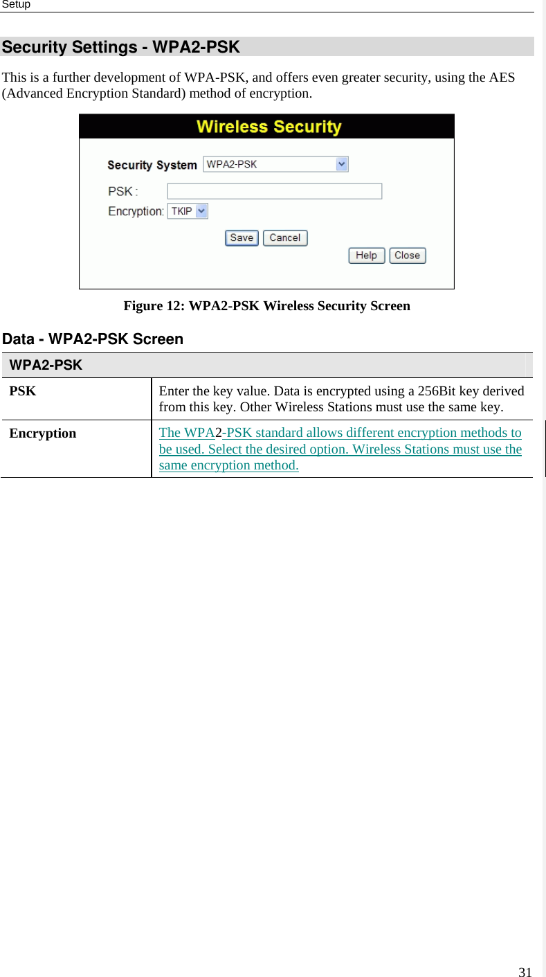 Setup 31 Security Settings - WPA2-PSK This is a further development of WPA-PSK, and offers even greater security, using the AES (Advanced Encryption Standard) method of encryption.  Figure 12: WPA2-PSK Wireless Security Screen Data - WPA2-PSK Screen  WPA2-PSK PSK  Enter the key value. Data is encrypted using a 256Bit key derived from this key. Other Wireless Stations must use the same key. Encryption  The WPA2-PSK standard allows different encryption methods to be used. Select the desired option. Wireless Stations must use the same encryption method.  