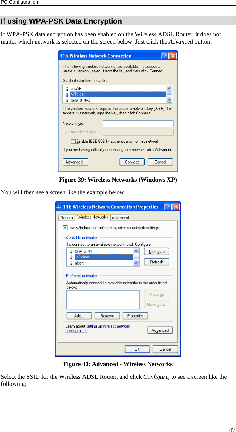 PC Configuration 47 If using WPA-PSK Data Encryption If WPA-PSK data encryption has been enabled on the Wireless ADSL Router, it does not matter which network is selected on the screen below. Just click the Advanced button.  Figure 39: Wireless Networks (Windows XP) You will then see a screen like the example below.  Figure 40: Advanced - Wireless Networks Select the SSID for the Wireless ADSL Router, and click Configure, to see a screen like the following: 