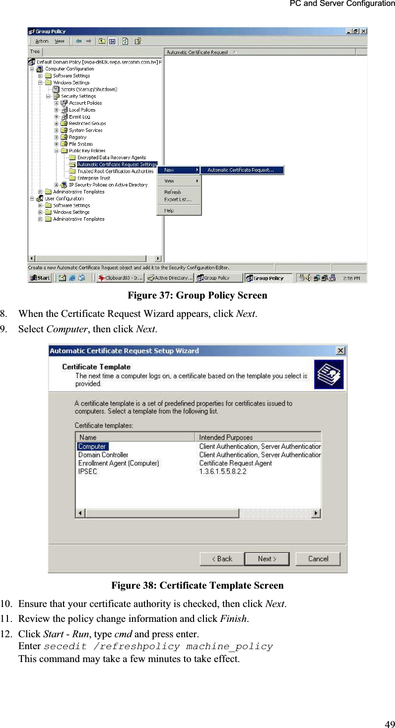 PC and Server Configuration Figure 37: Group Policy Screen 8. When the Certificate Request Wizard appears, click Next.9. Select Computer, then click Next.Figure 38: Certificate Template Screen 10. Ensure that your certificate authority is checked, then click Next.11. Review the policy change information and click Finish.12. Click Start - Run, type cmd and press enter.Enter secedit /refreshpolicy machine_policyThis command may take a few minutes to take effect.49
