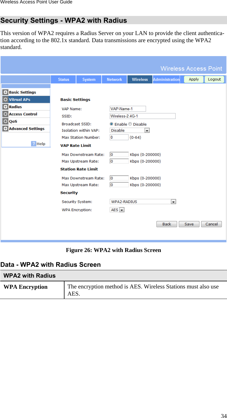 Wireless Access Point User Guide 34 Security Settings - WPA2 with Radius This version of WPA2 requires a Radius Server on your LAN to provide the client authentica-tion according to the 802.1x standard. Data transmissions are encrypted using the WPA2 standard.  Figure 26: WPA2 with Radius Screen Data - WPA2 with Radius Screen  WPA2 with Radius WPA Encryption  The encryption method is AES. Wireless Stations must also use AES.  