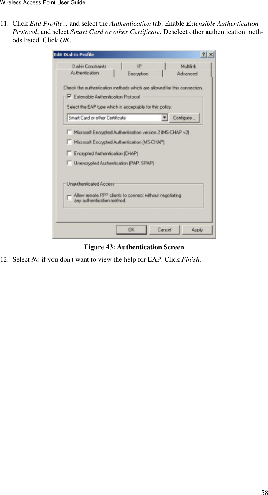 Wireless Access Point User Guide 58 11. Click Edit Profile... and select the Authentication tab. Enable Extensible Authentication Protocol, and select Smart Card or other Certificate. Deselect other authentication meth-ods listed. Click OK.   Figure 43: Authentication Screen 12. Select No if you don&apos;t want to view the help for EAP. Click Finish.  