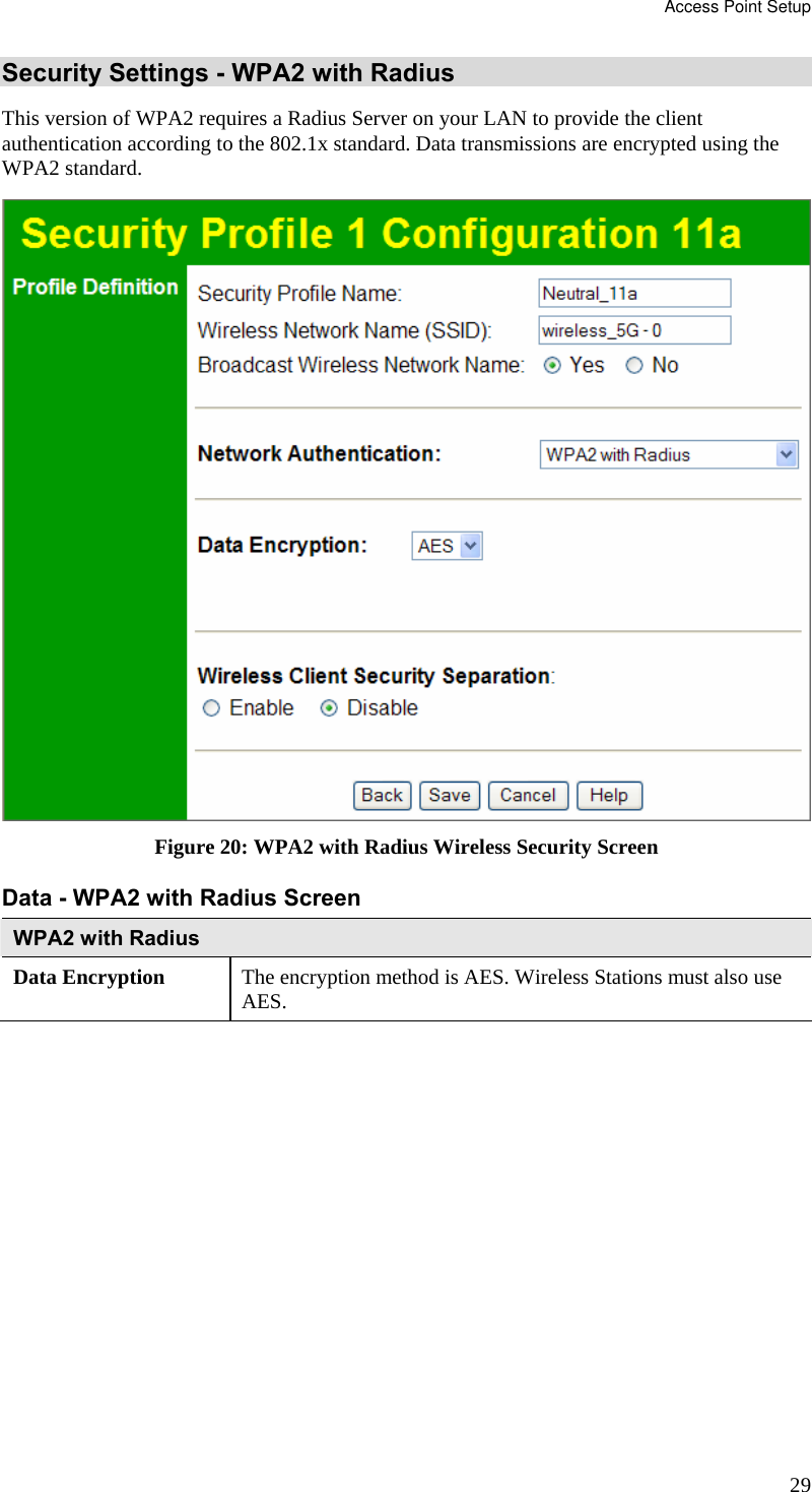 Access Point Setup 29 Security Settings - WPA2 with Radius This version of WPA2 requires a Radius Server on your LAN to provide the client authentication according to the 802.1x standard. Data transmissions are encrypted using the WPA2 standard.  Figure 20: WPA2 with Radius Wireless Security Screen Data - WPA2 with Radius Screen  WPA2 with Radius Data Encryption  The encryption method is AES. Wireless Stations must also use AES.  