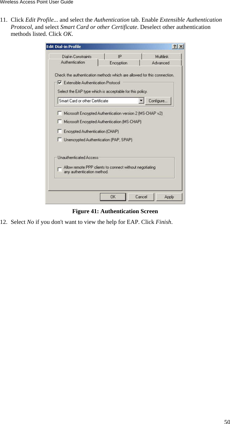 Wireless Access Point User Guide 50 11. Click Edit Profile... and select the Authentication tab. Enable Extensible Authentication Protocol, and select Smart Card or other Certificate. Deselect other authentication methods listed. Click OK.   Figure 41: Authentication Screen 12. Select No if you don&apos;t want to view the help for EAP. Click Finish.  